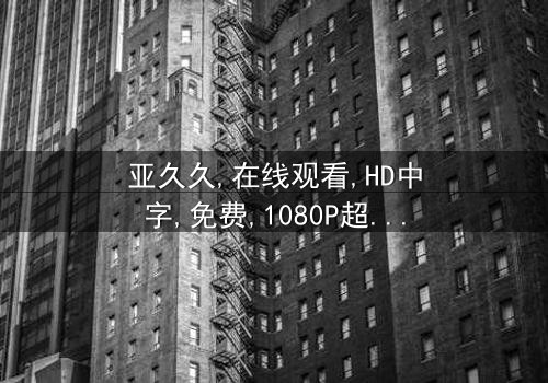 《亚久久》- 在线观看HD中字 - 第7集免费1080P超清完整无删