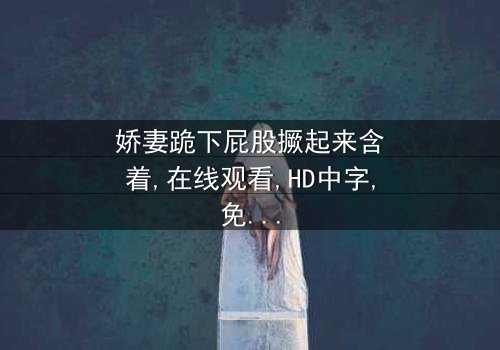 《娇妻跪下屁股撅起来含着》- 免费HD中字 - 完整无删第5集