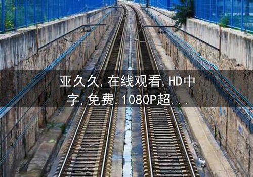 《亚久久》- 在线观看HD中字 - 免费1080P超清完整无删