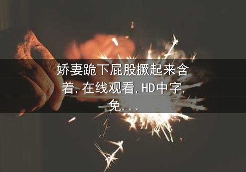 《娇妻跪下屁股撅起来含着》-在线观看HD中字 - 免费1080P超清第3集